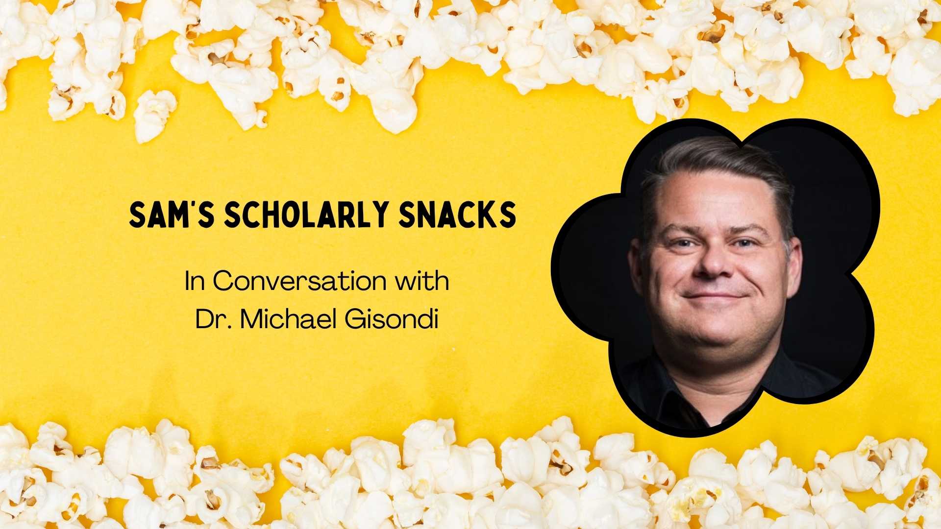 Yellow background with popcorn, portrait of Dr. Michael Gisondi and title Sam's Scholarly Snacks