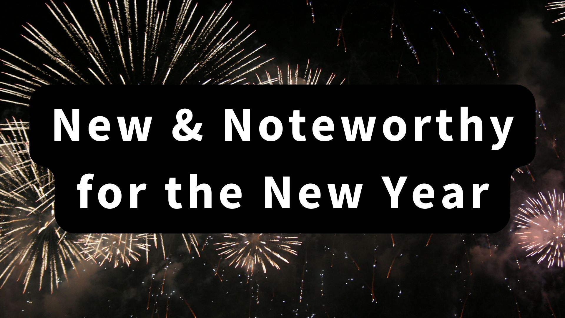new and noteworthy for the new year with fireworks in the background